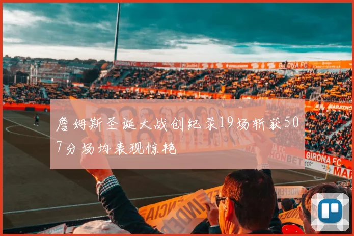詹姆斯圣诞大战创纪录19场斩获507分场均表现惊艳