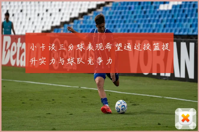 小卡谈三分球表现希望通过投篮提升实力与球队竞争力