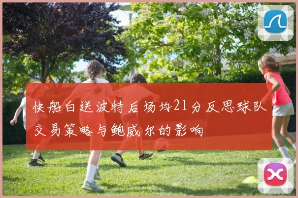 快船白送波特后场均21分反思球队交易策略与鲍威尔的影响