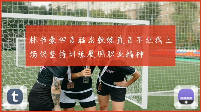 林书豪坦言猛龙教练直言不让我上场仍坚持训练展现职业精神