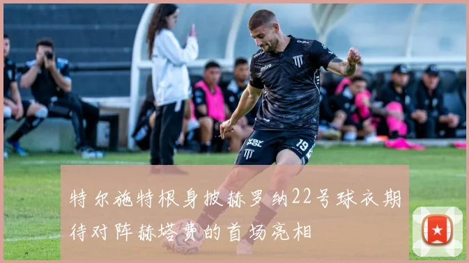 特尔施特根身披赫罗纳22号球衣期待对阵赫塔费的首场亮相