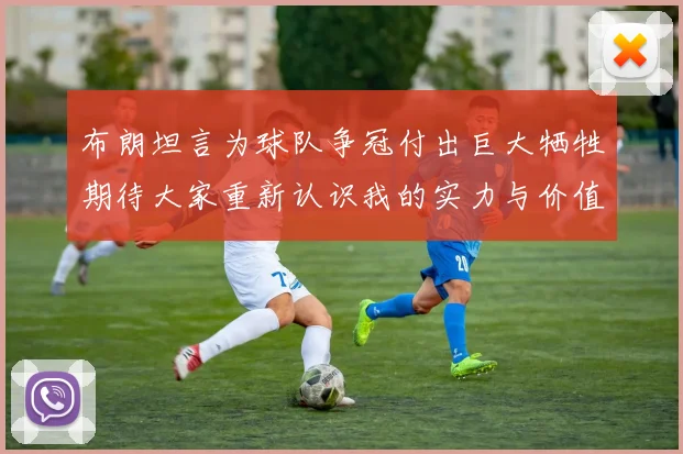 布朗坦言为球队争冠付出巨大牺牲期待大家重新认识我的实力与价值